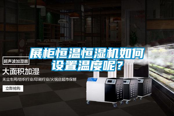 展柜恒温恒湿机如何设置温度呢？