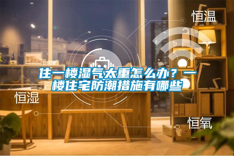 住一楼湿气太重怎么办？一楼住宅防潮措施有哪些