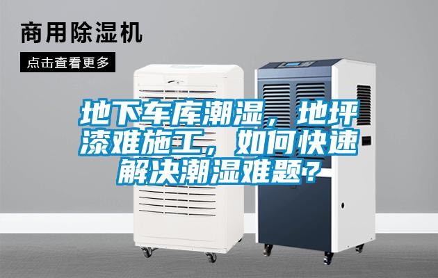 地下车库潮湿，地坪漆难施工，如何快速解决潮湿难题？