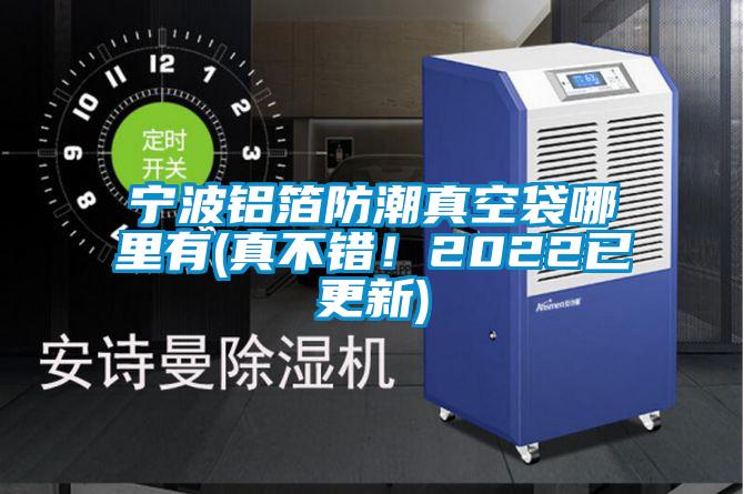 宁波铝箔防潮真空袋哪里有(真不错！2022已更新)