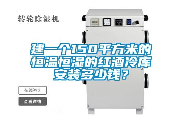 建一个150平方米的恒温恒湿的红酒冷库安装多少钱？