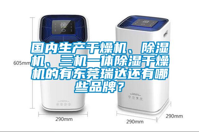国内生产干燥机、樱桃TV在线观看机、三机一体樱桃TV在线观看干燥机的有东莞瑞达还有哪些品牌？