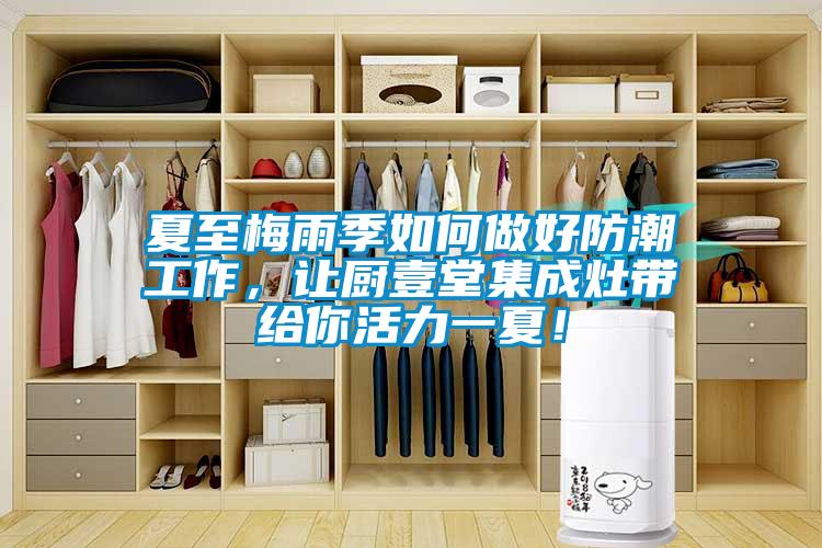 夏至梅雨季如何做好防潮工作，让厨壹堂集成灶带给你活力一夏！