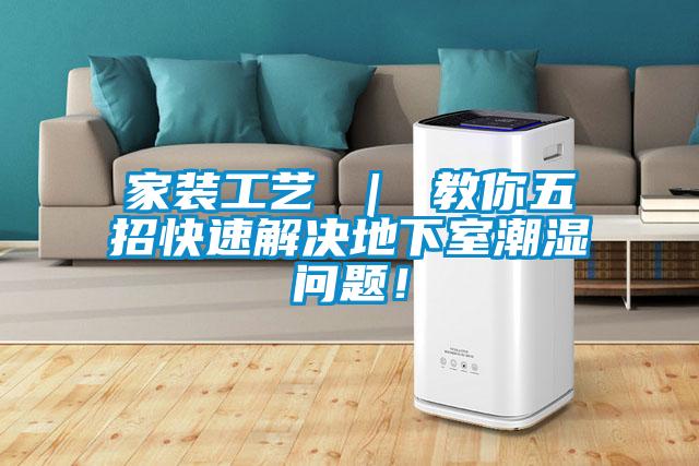 家装工艺 ｜ 教你五招快速解决地下室潮湿问题！