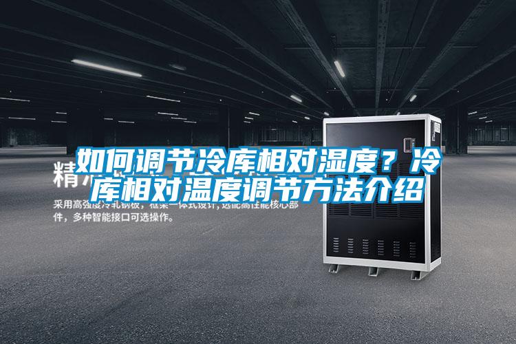 如何调节冷库相对湿度？冷库相对温度调节方法介绍