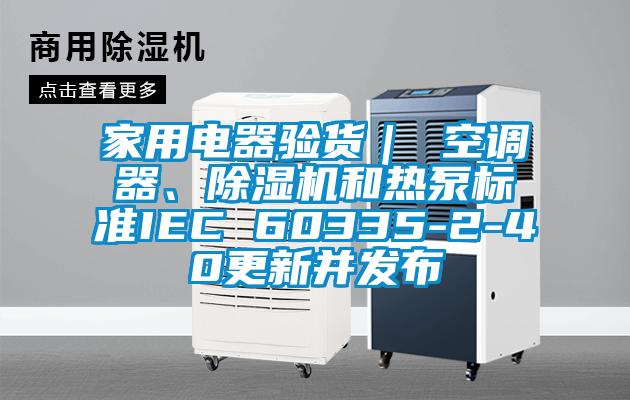 家用电器验货｜ 空调器、樱桃TV在线观看机和热泵标准IEC 60335-2-40更新并发布