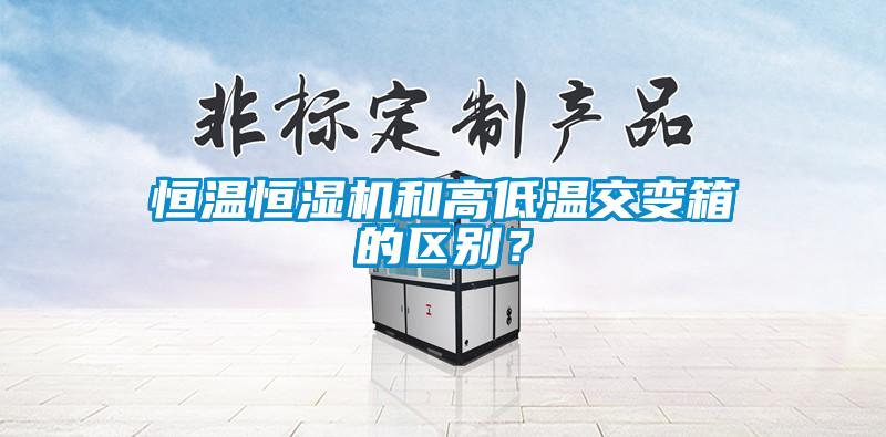 恒温恒湿机和高低温交变箱的区别？