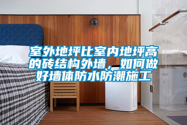 室外地坪比室内地坪高的砖结构外墙，如何做好墙体防水防潮施工