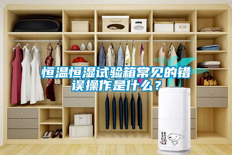 恒温恒湿试验箱常见的错误操作是什么？