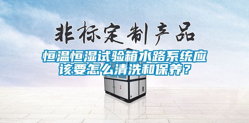 恒温恒湿试验箱水路系统应该要怎么清洗和保养？