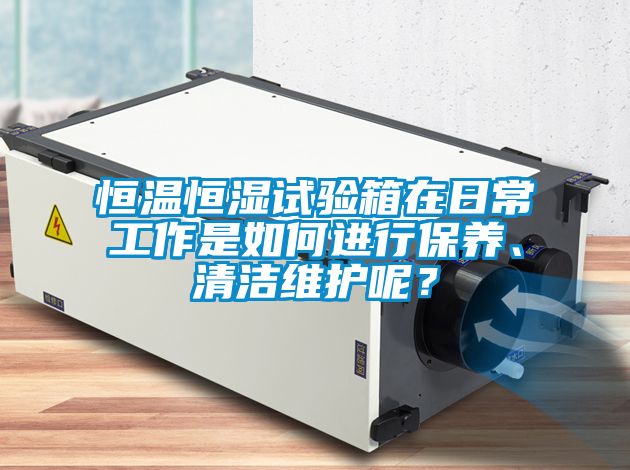 恒温恒湿试验箱在日常工作是如何进行保养、清洁维护呢？