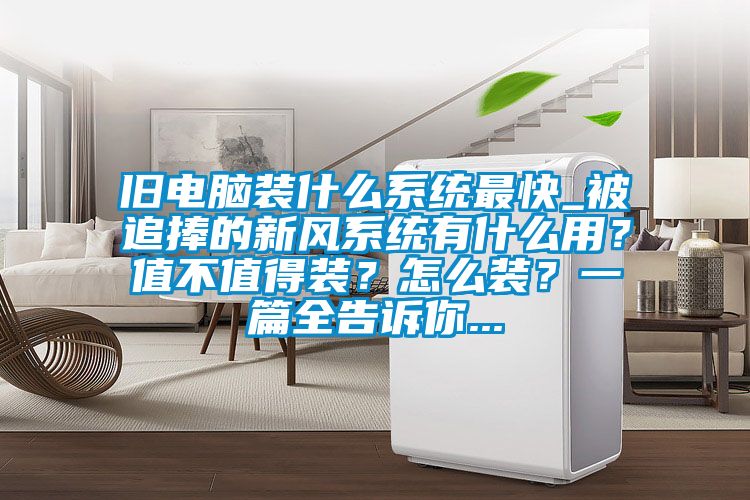 旧电脑装什么系统最快_被追捧的新风系统有什么用？值不值得装？怎么装？一篇全告诉你...