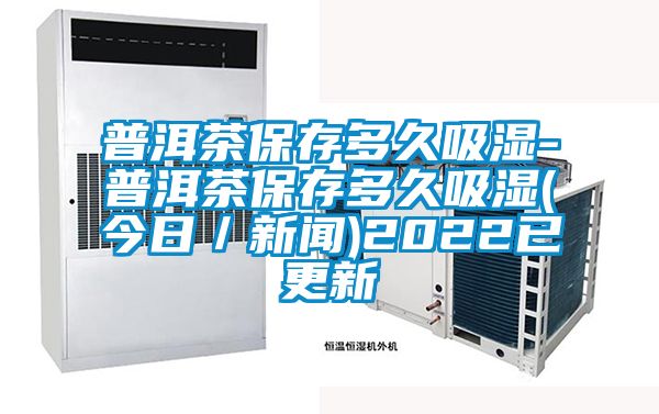 普洱茶保存多久吸湿-普洱茶保存多久吸湿(今日／樱桃视频APP在线观看)2022已更新