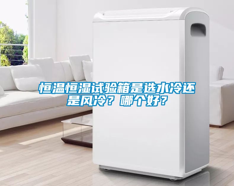 恒温恒湿试验箱是选水冷还是风冷？哪个好？
