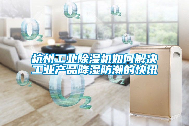 杭州工业樱桃TV在线观看机如何解决工业产品降湿防潮的快讯