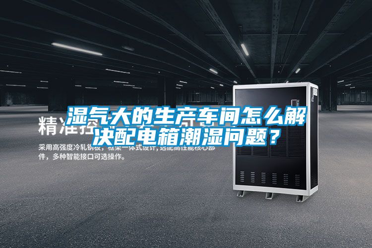湿气大的生产车间怎么解决配电箱潮湿问题？