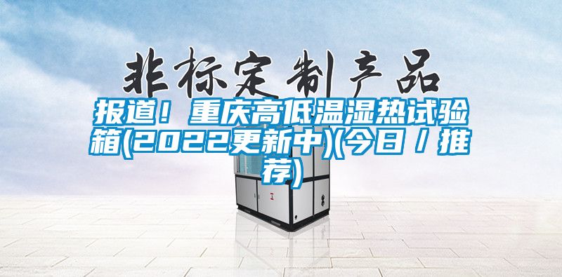报道！重庆高低温湿热试验箱(2022更新中)(今日／推荐)