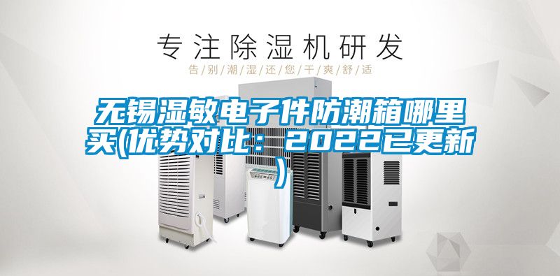 无锡湿敏电子件防潮箱哪里买(优势对比：2022已更新)