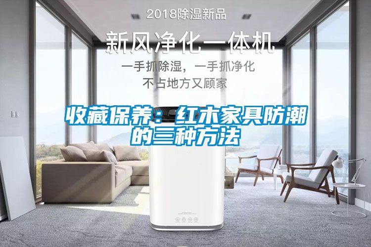 收藏保养：红木家具防潮的三种方法