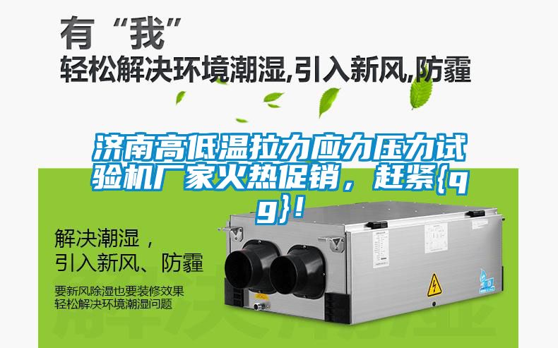 济南高低温拉力应力压力试验机厂家火热促销，赶紧{qg}！
