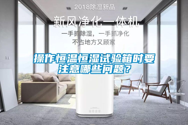 操作恒温恒湿试验箱时要注意哪些问题？