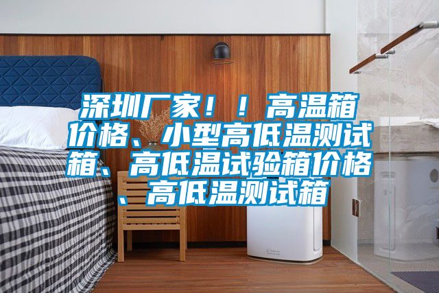 深圳厂家！！高温箱价格、小型高低温测试箱、高低温试验箱价格、高低温测试箱