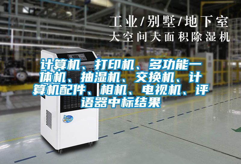 计算机、打印机、多功能一体机、抽湿机、交换机、计算机配件、相机、电视机、评语器中标结果