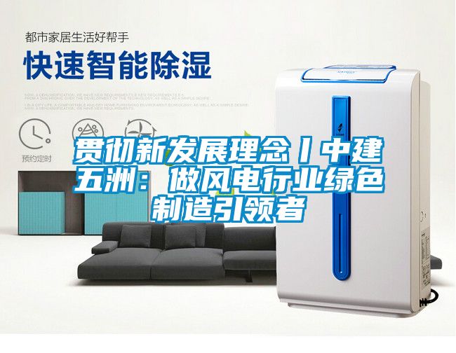 贯彻新发展理念丨中建五洲：做风电行业绿色制造引领者