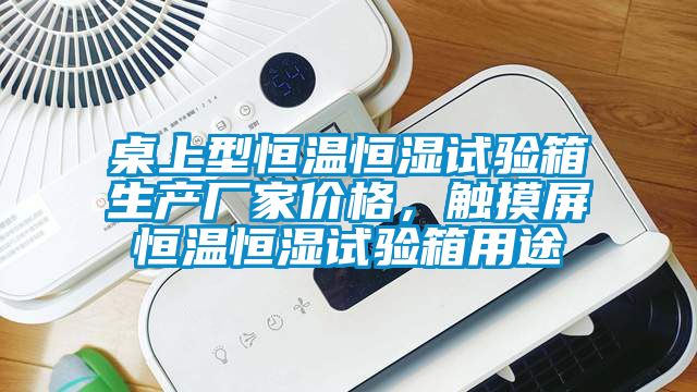 桌上型恒温恒湿试验箱生产厂家价格，触摸屏恒温恒湿试验箱用途