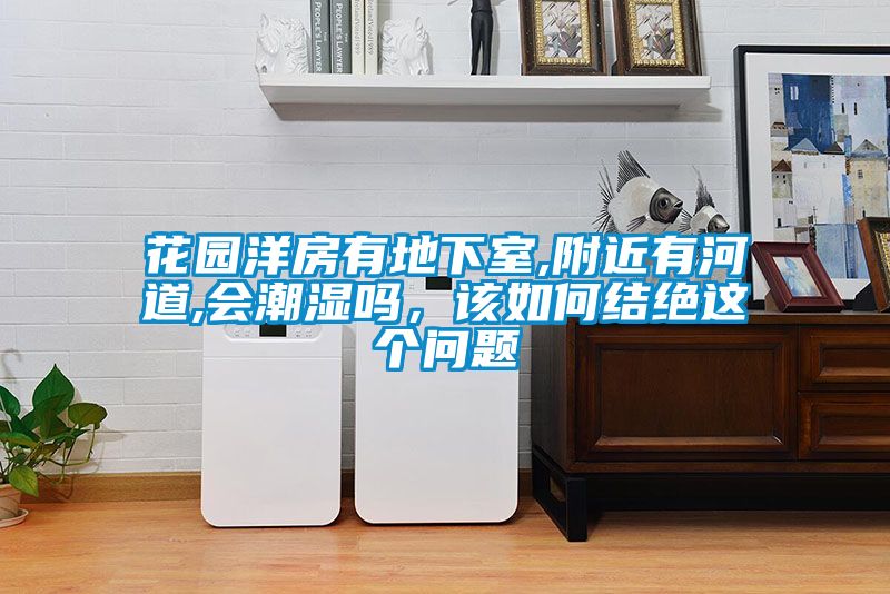 花园洋房有地下室,附近有河道,会潮湿吗，该如何结绝这个问题