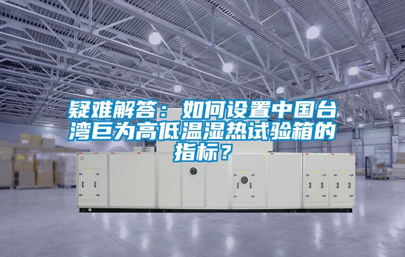 疑难解答：如何设置中国台湾巨为高低温湿热试验箱的指标？
