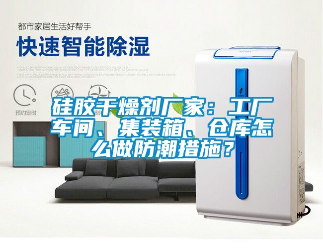 硅胶干燥剂厂家：工厂车间、集装箱、仓库怎么做防潮措施？