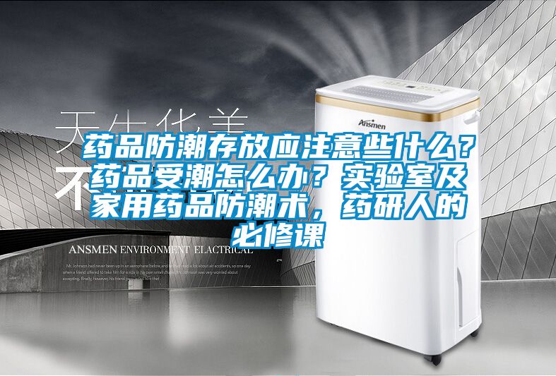 药品防潮存放应注意些什么？药品受潮怎么办？实验室及家用药品防潮术，药研人的必修课