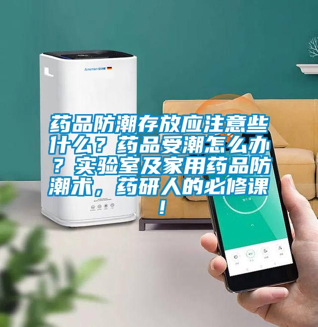 药品防潮存放应注意些什么？药品受潮怎么办？实验室及家用药品防潮术，药研人的必修课！