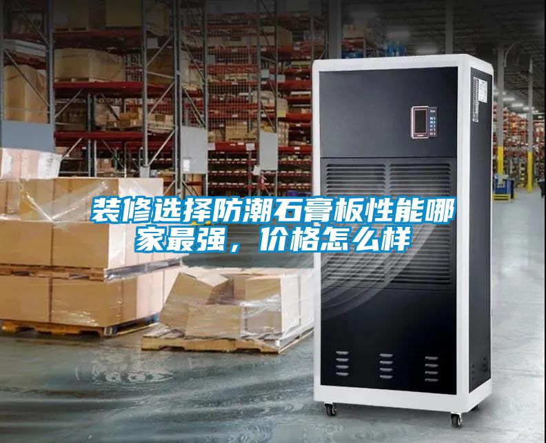 装修选择防潮石膏板性能哪家最强，价格怎么样