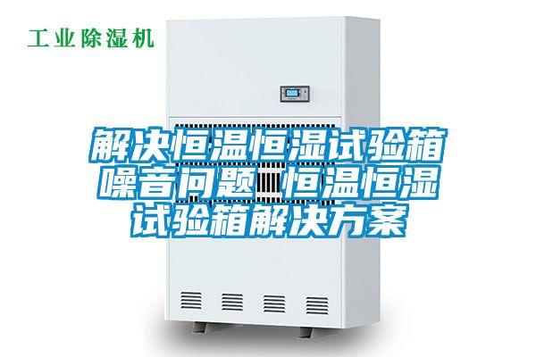 解决恒温恒湿试验箱噪音问题 恒温恒湿试验箱解决樱桃视频成人