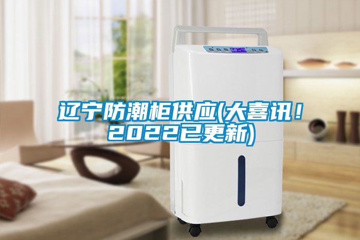 辽宁防潮柜供应(大喜讯！2022已更新)