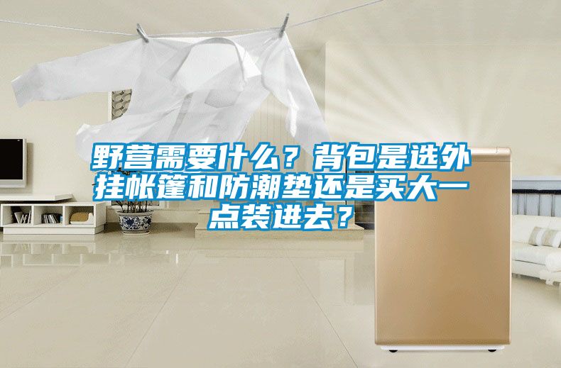 野营需要什么？背包是选外挂帐篷和防潮垫还是买大一点装进去？