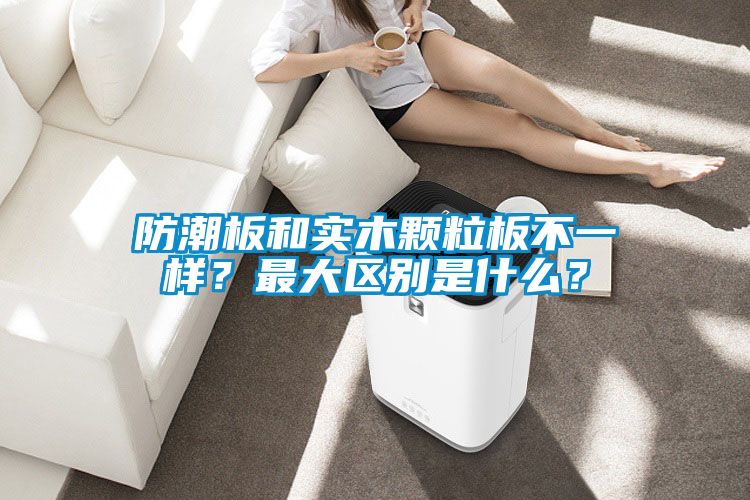 防潮板和实木颗粒板不一样？最大区别是什么？
