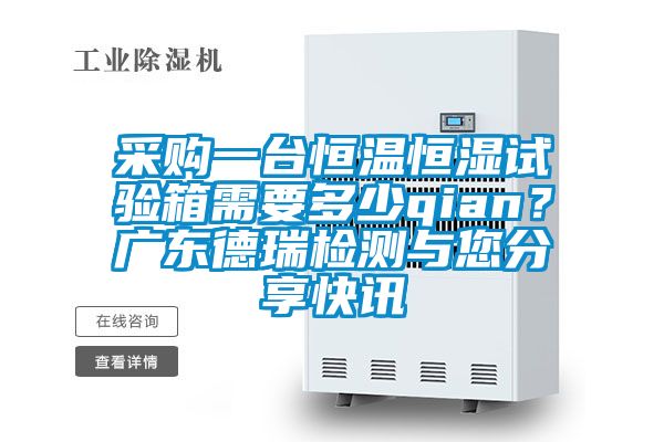 采购一台恒温恒湿试验箱需要多少qian？广东德瑞检测与您分享快讯