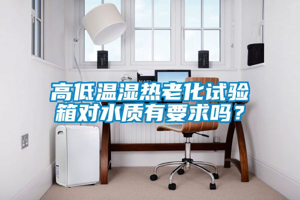 高低温湿热老化试验箱对水质有要求吗？